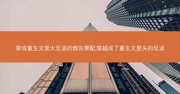 穿成重生文里大反派的炮灰原配,穿越成了重生文里头的反派