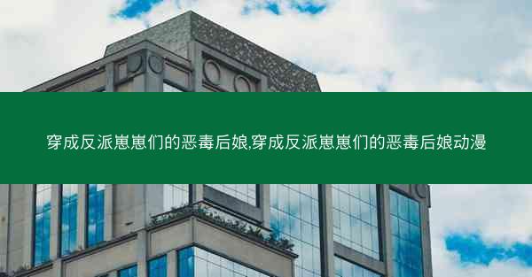 穿成反派崽崽们的恶毒后娘,穿成反派崽崽们的恶毒后娘动漫