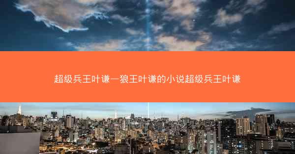 超级兵王叶谦—狼王叶谦的小说超级兵王叶谦