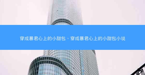 穿成暴君心上的小甜包、穿成暴君心上的小甜包小说