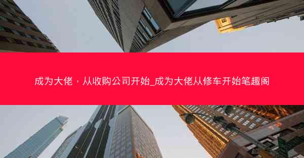 成为大佬，从收购公司开始_成为大佬从修车开始笔趣阁