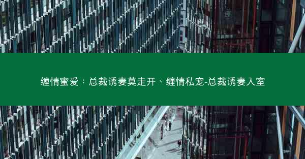 缠情蜜爱：总裁诱妻莫走开、缠情私宠-总裁诱妻入室