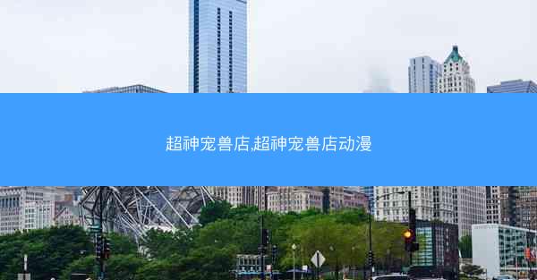 超神宠兽店,超神宠兽店动漫