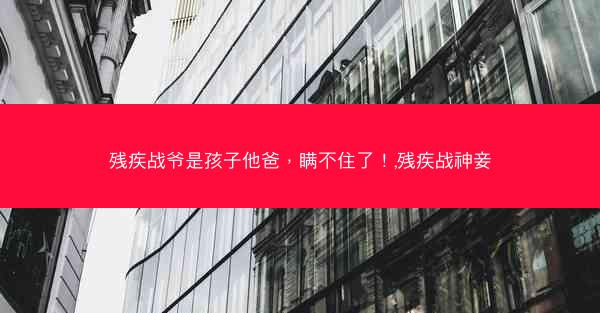 残疾战爷是孩子他爸，瞒不住了！,残疾战神妾