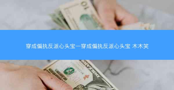 穿成偏执反派心头宝—穿成偏执反派心头宝 木木笑