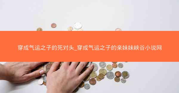 穿成气运之子的死对头_穿成气运之子的亲妹妹峡谷小说网