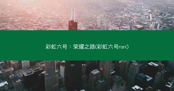 彩虹六号：荣耀之路(彩虹六号roni)