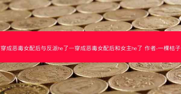 穿成恶毒女配后与反派he了—穿成恶毒女配后和女主he了 作者-一棵桔子