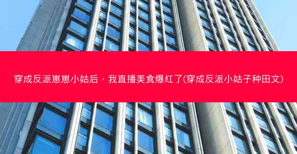 穿成反派崽崽小姑后，我直播美食爆红了(穿成反派小姑子种田文)