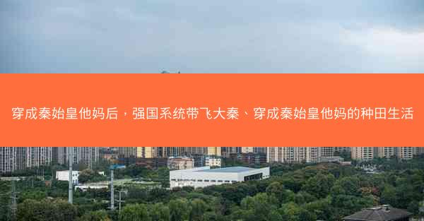 穿成秦始皇他妈后，强国系统带飞大秦、穿成秦始皇他妈的种田生活
