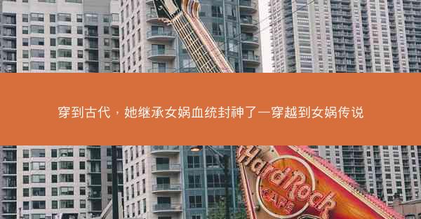 穿到古代，她继承女娲血统封神了—穿越到女娲传说