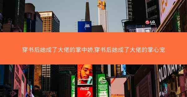 穿书后她成了大佬的掌中娇,穿书后她成了大佬的掌心宠