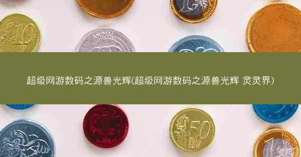 超级网游数码之源兽光辉(超级网游数码之源兽光辉 灵灵界)