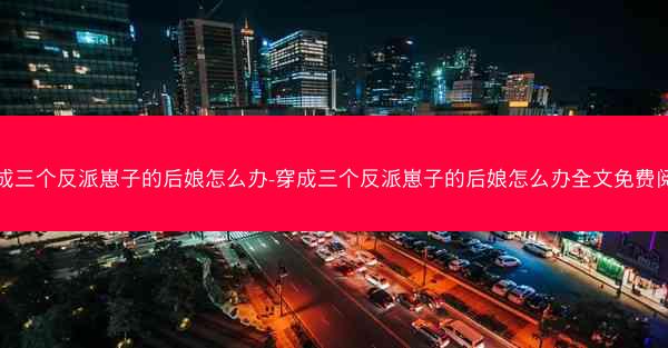 穿成三个反派崽子的后娘怎么办-穿成三个反派崽子的后娘怎么办全文免费阅读