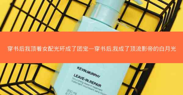 穿书后我顶着女配光环成了团宠—穿书后,我成了顶流影帝的白月光