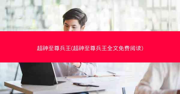 超神至尊兵王(超神至尊兵王全文免费阅读)