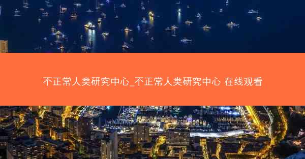不正常人类研究中心_不正常人类研究中心 在线观看