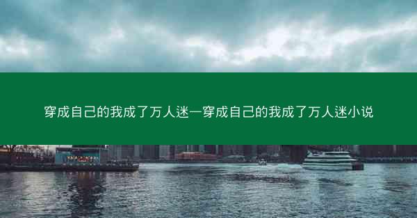 穿成自己的我成了万人迷—穿成自己的我成了万人迷小说