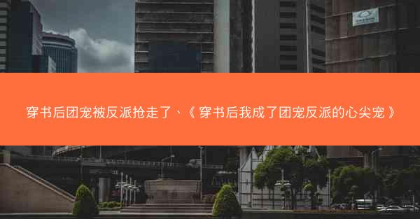 穿书后团宠被反派抢走了、《穿书后我成了团宠反派的心尖宠》
