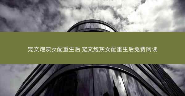 宠文炮灰女配重生后,宠文炮灰女配重生后免费阅读