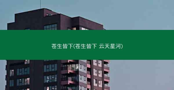 苍生皆下(苍生皆下 云天星河)