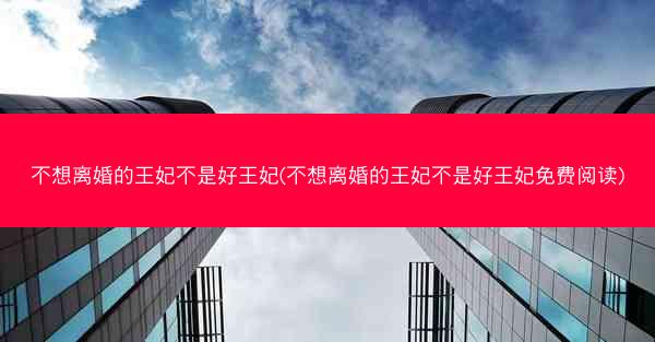 不想离婚的王妃不是好王妃(不想离婚的王妃不是好王妃免费阅读)