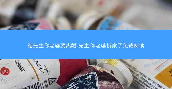 褚先生你老婆要离婚-先生,你老婆拆家了免费阅读