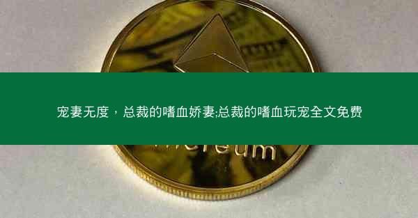 宠妻无度，总裁的嗜血娇妻;总裁的嗜血玩宠全文免费