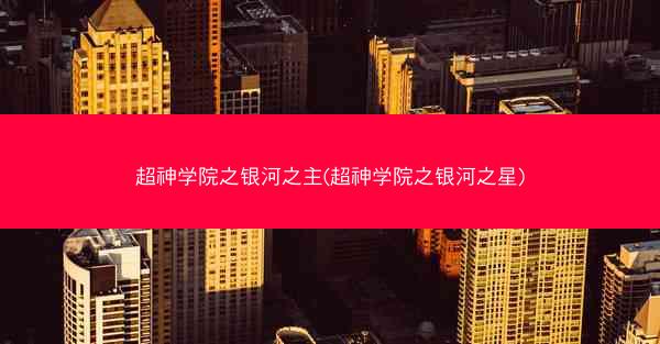 超神学院之银河之主(超神学院之银河之星)