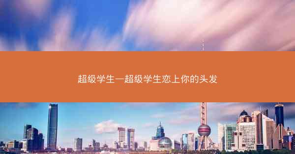 超级学生—超级学生恋上你的头发