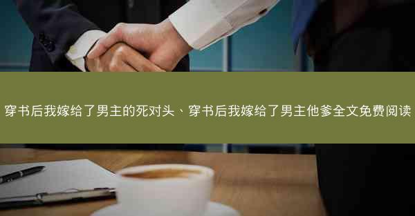 穿书后我嫁给了男主的死对头、穿书后我嫁给了男主他爹全文免费阅读