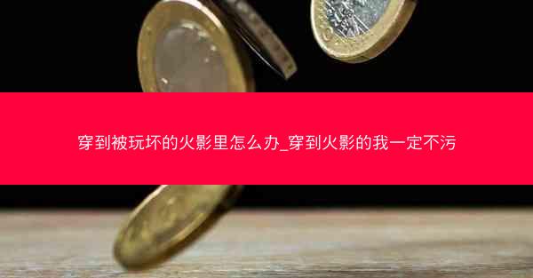 穿到被玩坏的火影里怎么办_穿到火影的我一定不污