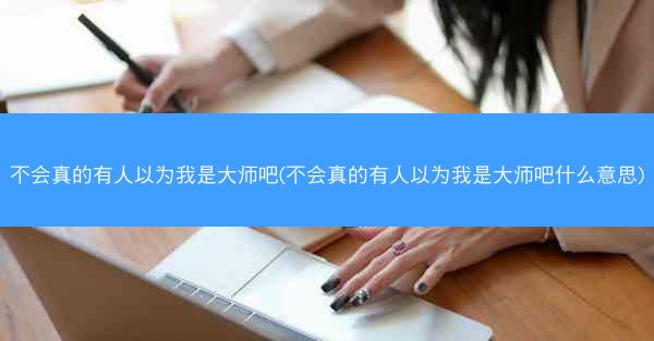 不会真的有人以为我是大师吧(不会真的有人以为我是大师吧什么意思)