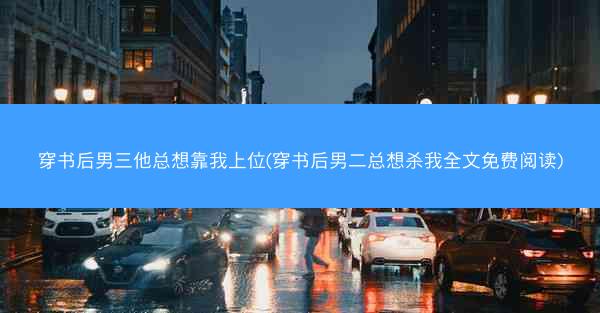 穿书后男三他总想靠我上位(穿书后男二总想杀我全文免费阅读)