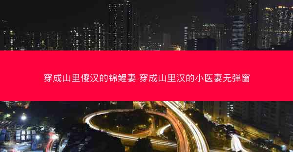 穿成山里傻汉的锦鲤妻-穿成山里汉的小医妻无弹窗
