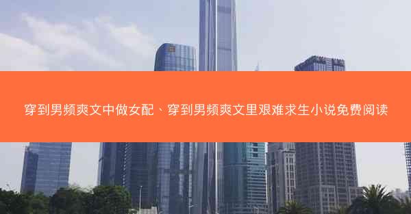 穿到男频爽文中做女配、穿到男频爽文里艰难求生小说免费阅读