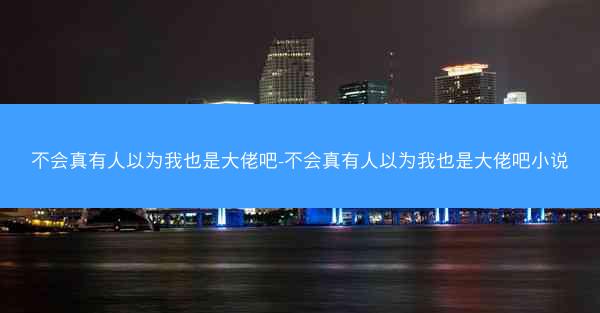 不会真有人以为我也是大佬吧-不会真有人以为我也是大佬吧小说