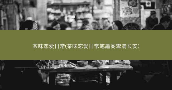 茶味恋爱日常(茶味恋爱日常笔趣阁雪满长安) 茶味恋爱日常(茶味恋爱日常笔趣阁雪满长安)
