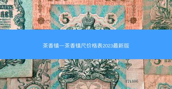 茶香镇—茶香镇尺价格表2023最新版