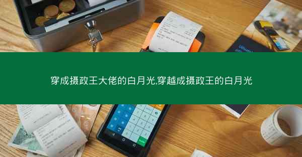 穿成摄政王大佬的白月光,穿越成摄政王的白月光 穿成摄政王大佬的白月光,穿越成摄政王的白月光