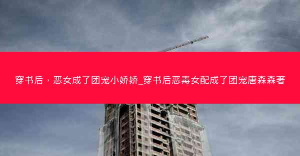 穿书后，恶女成了团宠小娇娇_穿书后恶毒女配成了团宠唐森森著