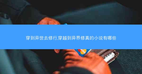 穿到异世去修行,穿越到异界修真的小说有哪些
