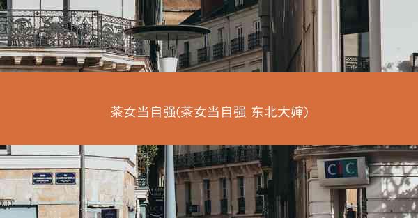 茶女当自强(茶女当自强 东北大婶) 茶女当自强(茶女当自强 东北大婶)