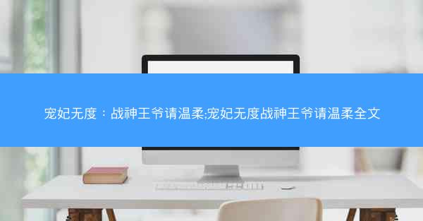 宠妃无度：战神王爷请温柔;宠妃无度战神王爷请温柔全文