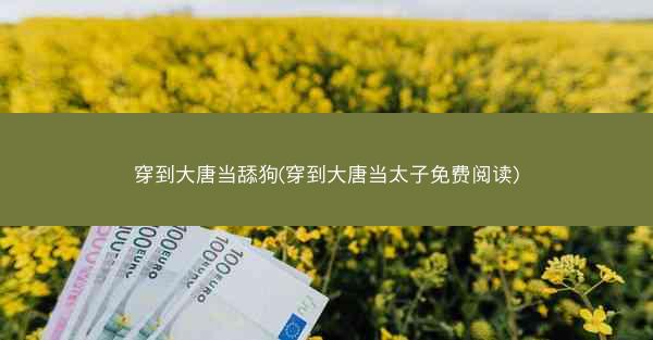 穿到大唐当舔狗(穿到大唐当太子免费阅读)