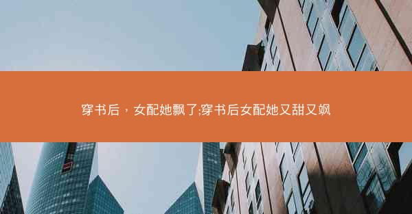 穿书后，女配她飘了;穿书后女配她又甜又飒