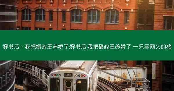 穿书后，我把摄政王养娇了;穿书后,我把摄政王养娇了 一只写网文的猪