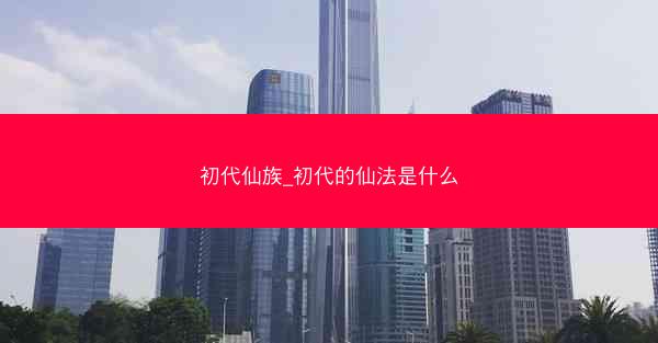 初代仙族_初代的仙法是什么