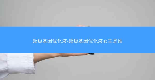 超级基因优化液-超级基因优化液女主是谁