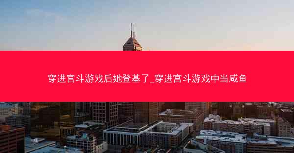 穿进宫斗游戏后她登基了_穿进宫斗游戏中当咸鱼